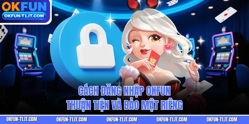 Cách đăng nhập OKFUN thuận tiện và bảo mật riêng