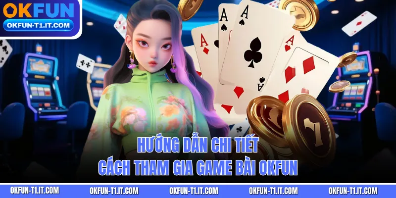 Hướng dẫn chi tiết cách tham gia Game Bài OKFUN