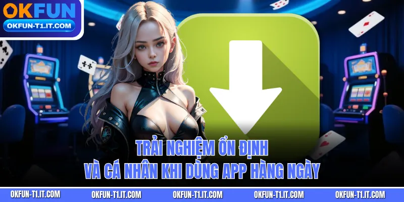 Trải nghiệm ổn định và cá nhân khi dùng app hàng ngày
